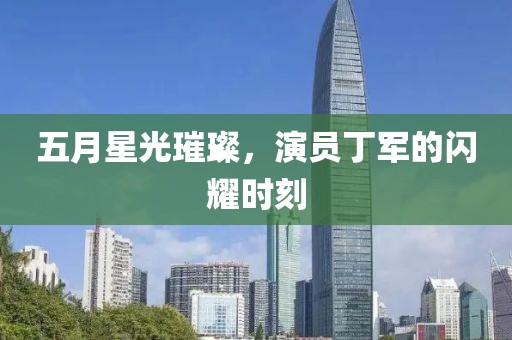 五月星光璀璨，演员丁军的闪耀时刻