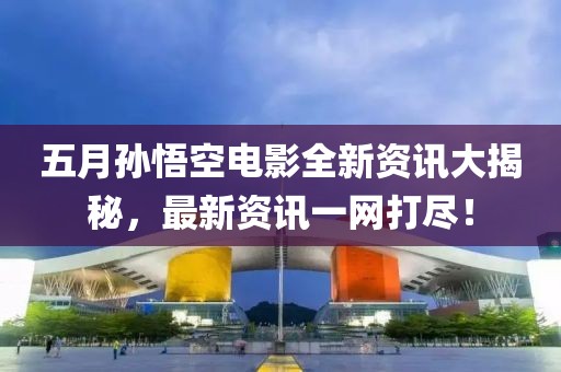 五月孙悟空电影全新资讯大揭秘，最新资讯一网打尽！