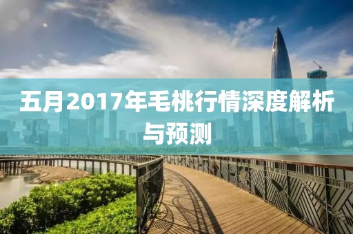 五月2017年毛桃行情深度解析与预测