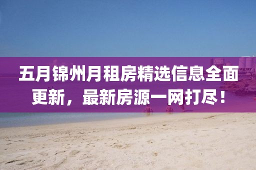 五月锦州月租房精选信息全面更新，最新房源一网打尽！