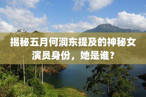 揭秘五月何润东提及的神秘女演员身份，她是谁？