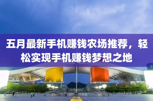 五月最新手机赚钱农场推荐，轻松实现手机赚钱梦想之地