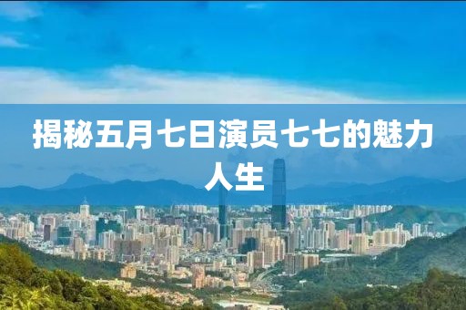 揭秘五月七日演员七七的魅力人生