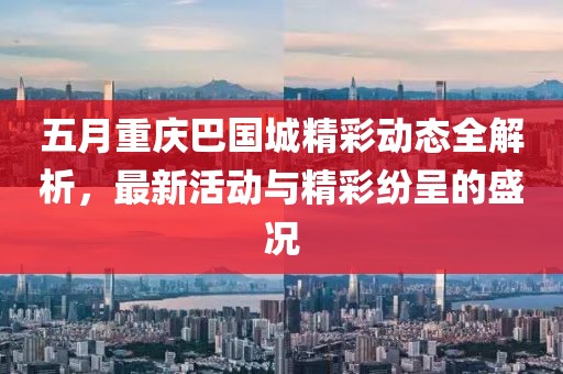 五月重庆巴国城精彩动态全解析，最新活动与精彩纷呈的盛况