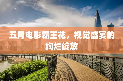 五月电影霸王花，视觉盛宴的绚烂绽放