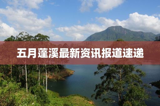 五月蓬溪最新资讯报道速递