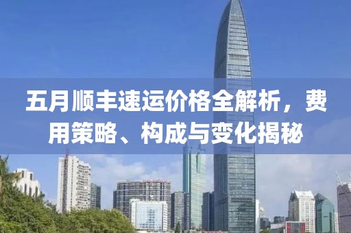 五月顺丰速运价格全解析，费用策略、构成与变化揭秘