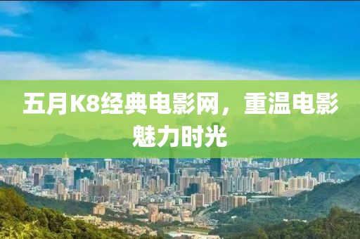 五月K8经典电影网，重温电影魅力时光