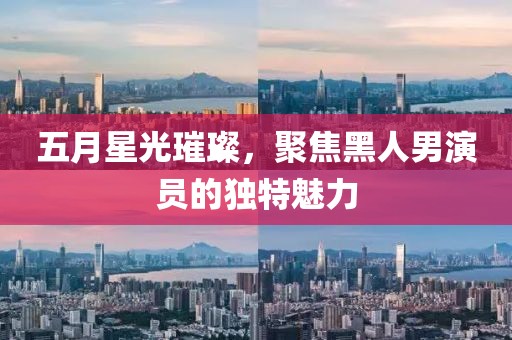 五月星光璀璨，聚焦黑人男演员的独特魅力