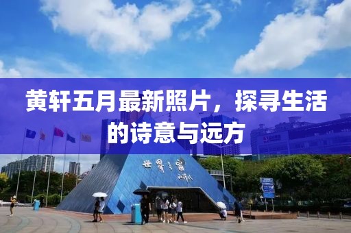 黄轩五月最新照片，探寻生活的诗意与远方