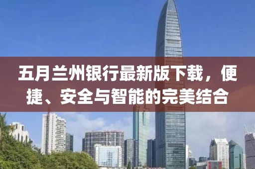五月兰州银行最新版下载，便捷、安全与智能的完美结合