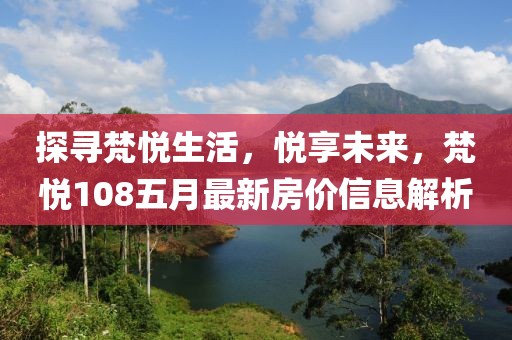 探寻梵悦生活，悦享未来，梵悦108五月最新房价信息解析