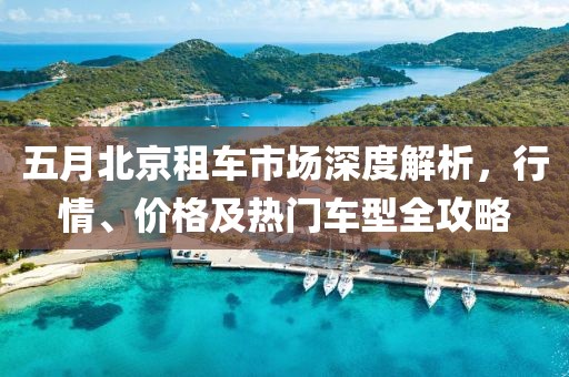 五月北京租车市场深度解析，行情、价格及热门车型全攻略