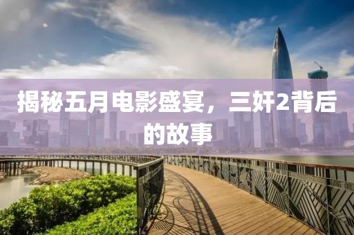 揭秘五月电影盛宴，三奸2背后的故事