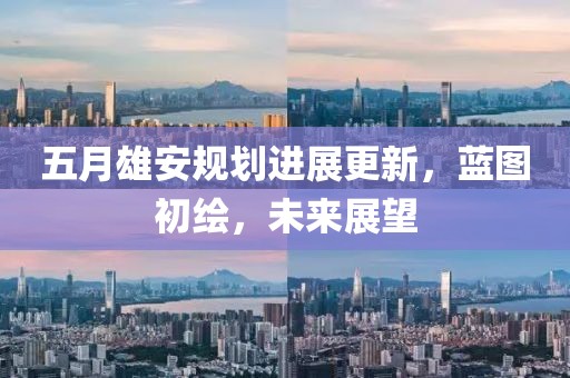 五月雄安规划进展更新，蓝图初绘，未来展望