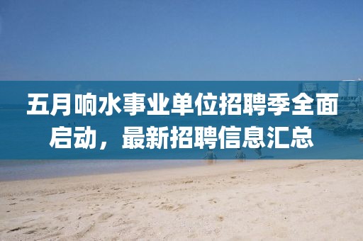 五月响水事业单位招聘季全面启动，最新招聘信息汇总