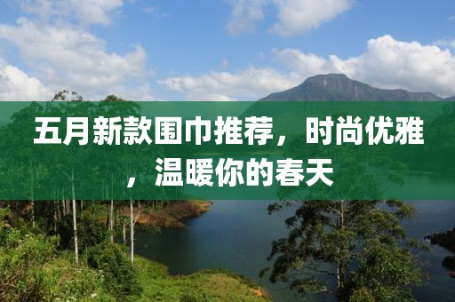 五月新款围巾推荐，时尚优雅，温暖你的春天
