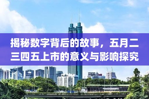 揭秘数字背后的故事，五月二三四五上市的意义与影响探究
