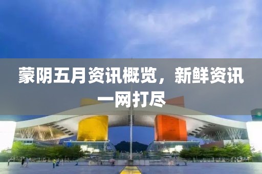 蒙阴五月资讯概览，新鲜资讯一网打尽
