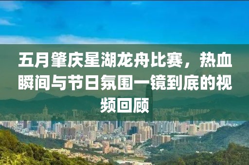 五月肇庆星湖龙舟比赛，热血瞬间与节日氛围一镜到底的视频回顾