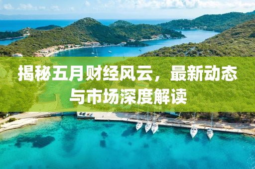 揭秘五月财经风云，最新动态与市场深度解读