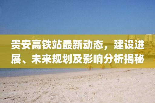 贵安高铁站最新动态，建设进展、未来规划及影响分析揭秘