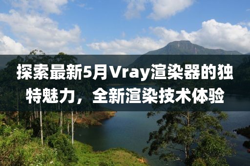 探索最新5月Vray渲染器的独特魅力，全新渲染技术体验