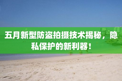 五月新型防盗拍摄技术揭秘，隐私保护的新利器！