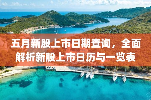 五月新股上市日期查询，全面解析新股上市日历与一览表