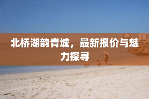 北桥湖韵青城，最新报价与魅力探寻