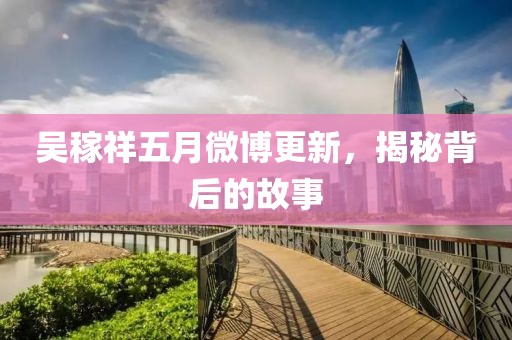 吴稼祥五月微博更新，揭秘背后的故事