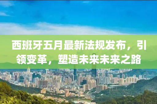 西班牙五月最新法规发布，引领变革，塑造未来未来之路