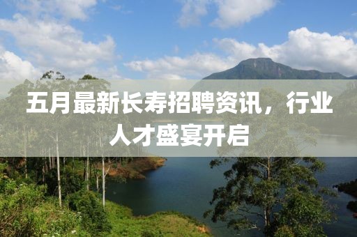 五月最新长寿招聘资讯，行业人才盛宴开启
