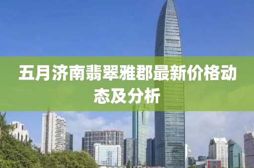 五月济南翡翠雅郡最新价格动态及分析