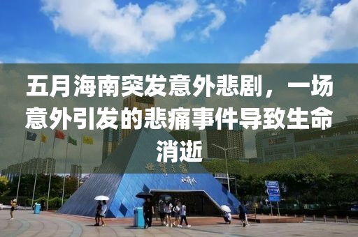 五月海南突发意外悲剧，一场意外引发的悲痛事件导致生命消逝