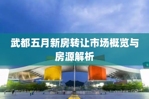 武都五月新房转让市场概览与房源解析