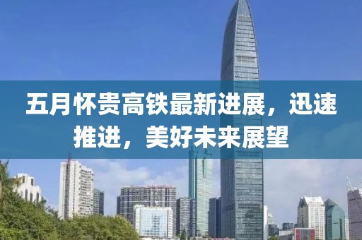 五月怀贵高铁最新进展，迅速推进，美好未来展望