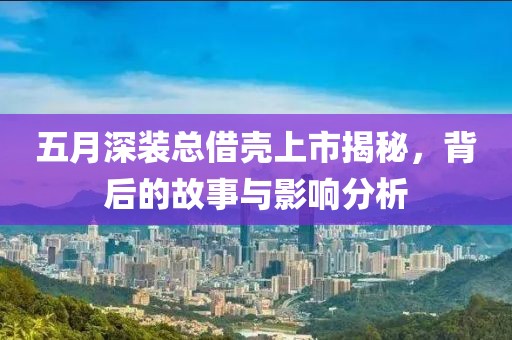 五月深装总借壳上市揭秘，背后的故事与影响分析