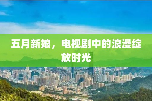 五月新娘，电视剧中的浪漫绽放时光