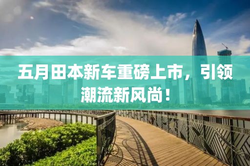 五月田本新车重磅上市，引领潮流新风尚！