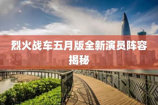 烈火战车五月版全新演员阵容揭秘