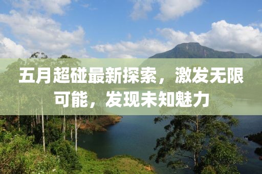 五月超碰最新探索，激发无限可能，发现未知魅力