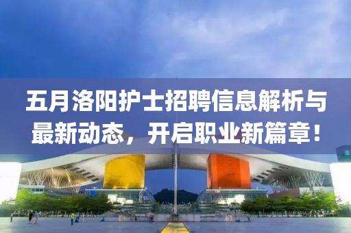 五月洛阳护士招聘信息解析与最新动态，开启职业新篇章！