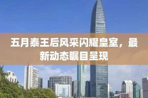 五月泰王后风采闪耀皇室，最新动态瞩目呈现