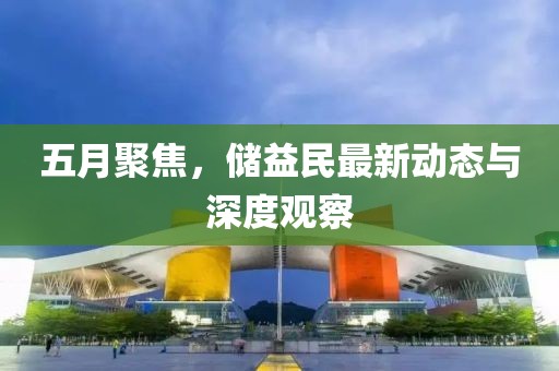 五月聚焦，储益民最新动态与深度观察