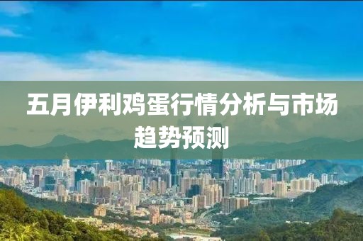 五月伊利鸡蛋行情分析与市场趋势预测