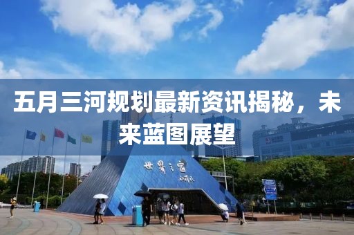 五月三河规划最新资讯揭秘，未来蓝图展望