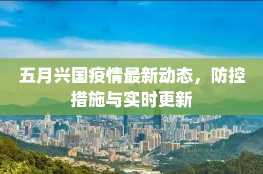 五月兴国疫情最新动态，防控措施与实时更新