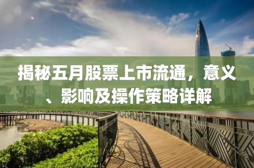 揭秘五月股票上市流通，意义、影响及操作策略详解