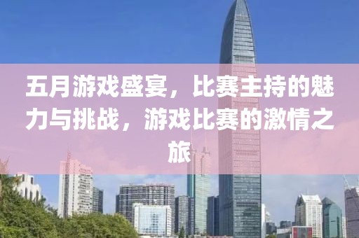 五月游戏盛宴，比赛主持的魅力与挑战，游戏比赛的激情之旅